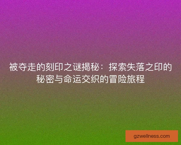 被夺走的刻印之谜揭秘：探索失落之印的秘密与命运交织的冒险旅程
