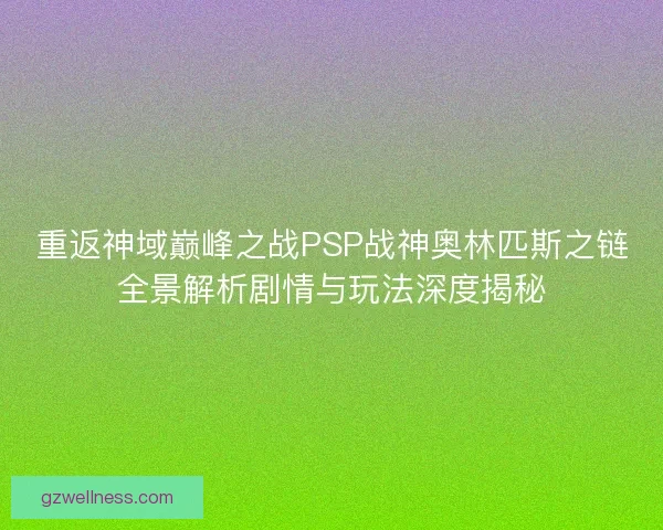 重返神域巅峰之战PSP战神奥林匹斯之链全景解析剧情与玩法深度揭秘