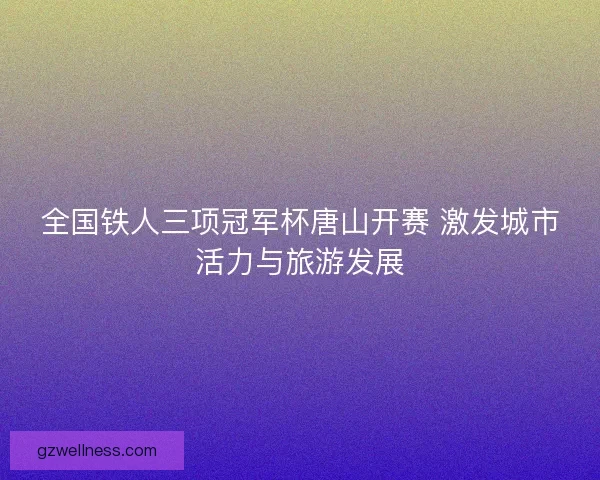 全国铁人三项冠军杯唐山开赛 激发城市活力与旅游发展