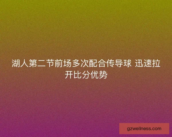 湖人第二节前场多次配合传导球 迅速拉开比分优势