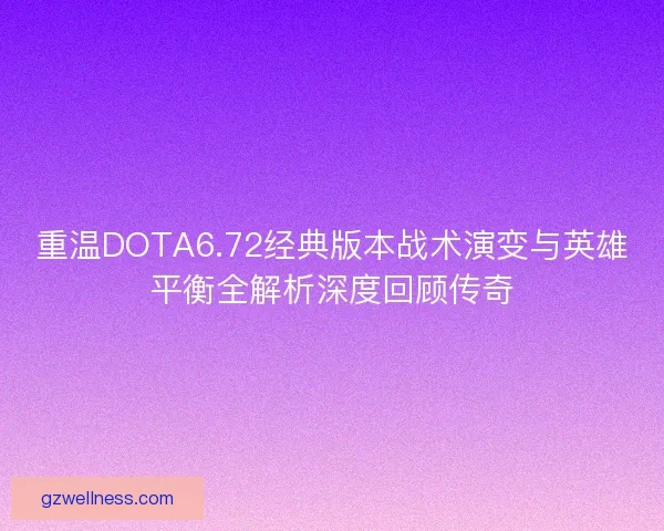 重温DOTA6.72经典版本战术演变与英雄平衡全解析深度回顾传奇