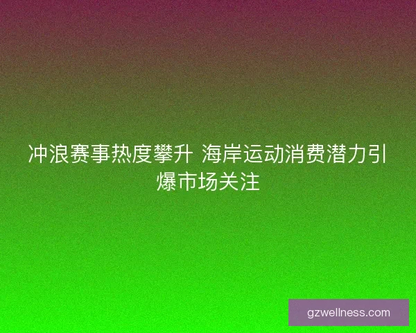 冲浪赛事热度攀升 海岸运动消费潜力引爆市场关注