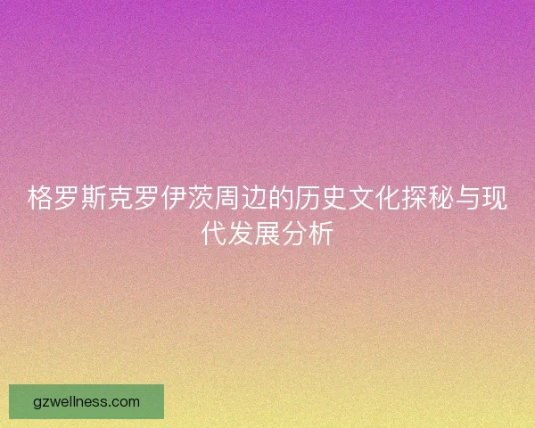 格罗斯克罗伊茨周边的历史文化探秘与现代发展分析