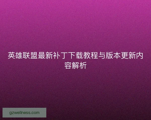 英雄联盟最新补丁下载教程与版本更新内容解析