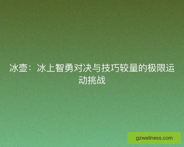冰壶：冰上智勇对决与技巧较量的极限运动挑战