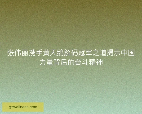 张伟丽携手黄天鹅解码冠军之道揭示中国力量背后的奋斗精神