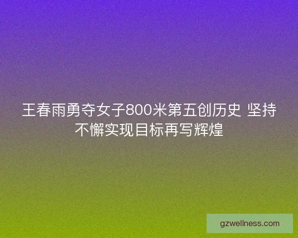 王春雨勇夺女子800米第五创历史 坚持不懈实现目标再写辉煌