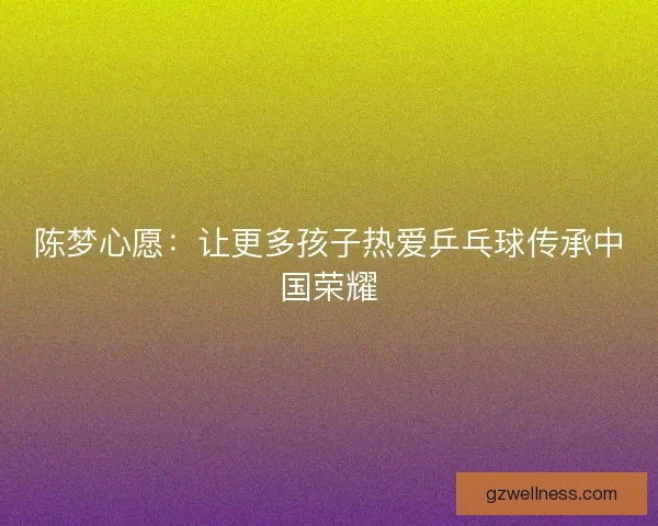 陈梦心愿：让更多孩子热爱乒乓球传承中国荣耀