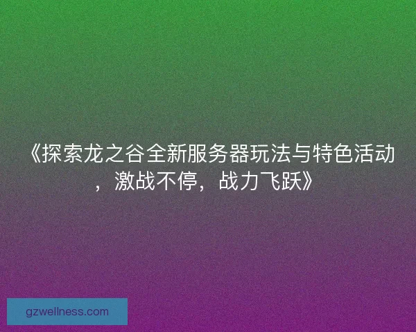 《探索龙之谷全新服务器玩法与特色活动，激战不停，战力飞跃》