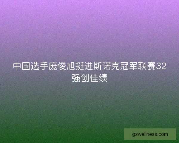 中国选手庞俊旭挺进斯诺克冠军联赛32强创佳绩