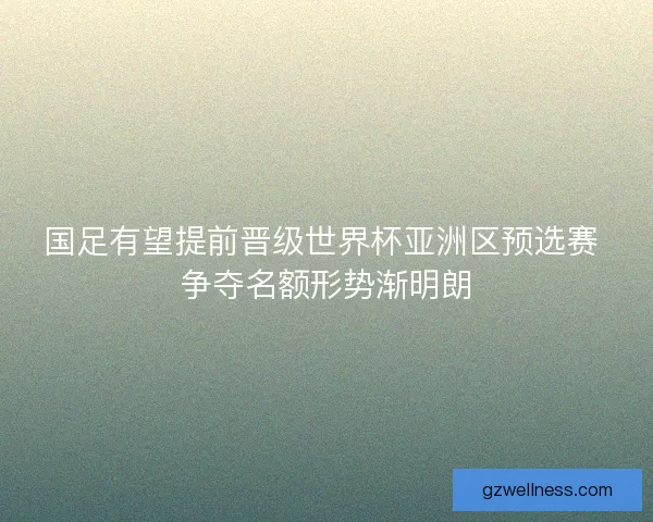 国足有望提前晋级世界杯亚洲区预选赛 争夺名额形势渐明朗