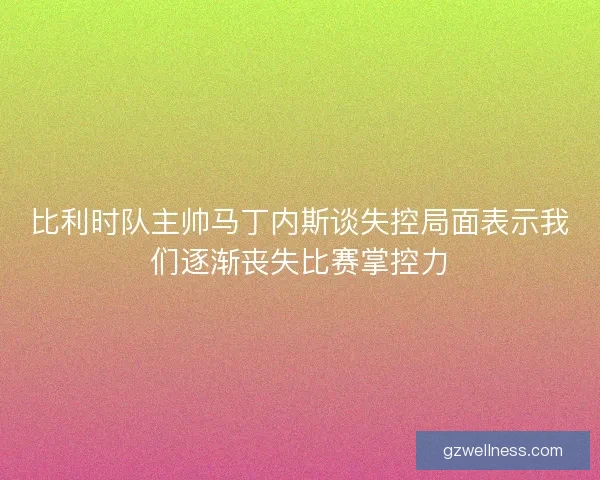 比利时队主帅马丁内斯谈失控局面表示我们逐渐丧失比赛掌控力
