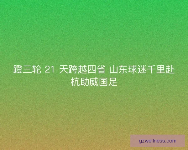 蹬三轮 21 天跨越四省 山东球迷千里赴杭助威国足